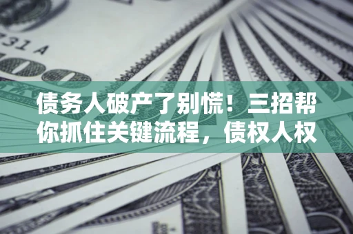 北京债务人破产了别慌！三招帮你抓住关键流程，债权人权益不再缩水