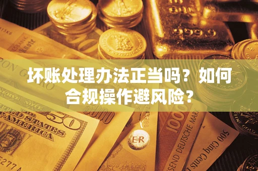 北京坏账处理办法正当吗？如何合规操作避风险？