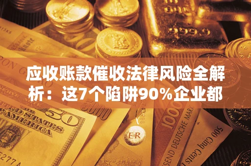 北京应收账款催收法律风险全解析：这7个陷阱90%企业都踩过（含合规应对指南）