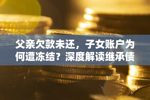 北京父亲欠款未还，子女账户为何遭冻结？深度解读继承债务迷局