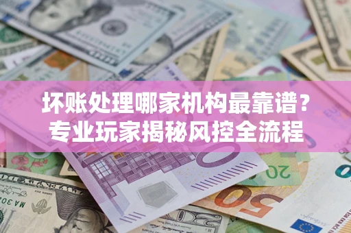 北京坏账处理哪家机构最靠谱？专业玩家揭秘风控全流程
