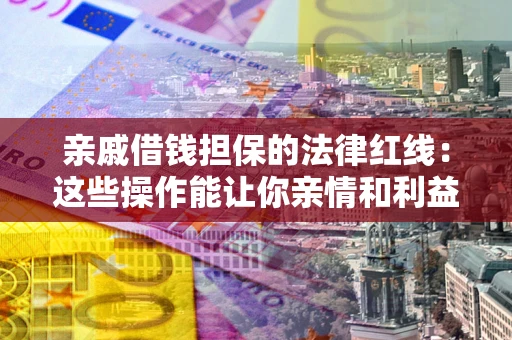 北京亲戚借钱担保的法律红线：这些操作能让你亲情和利益两不误