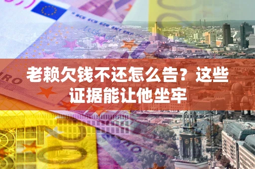 北京老赖欠钱不还怎么告？这些证据能让他坐牢