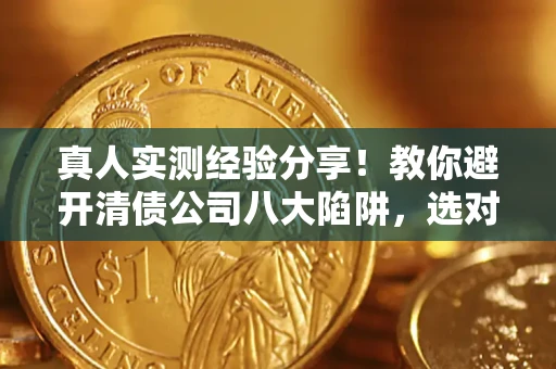 北京真人实测经验分享！教你避开清债公司八大陷阱，选对机构少走十年弯路