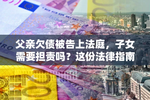 北京父亲欠债被告上法庭，子女需要担责吗？这份法律指南必须看完