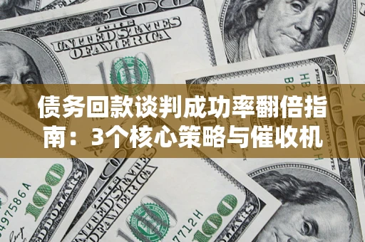 北京债务回款谈判成功率翻倍指南：3个核心策略与催收机构避坑法则