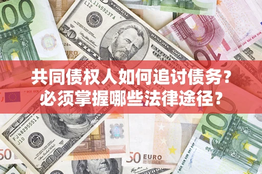 北京共同债权人如何追讨债务？必须掌握哪些法律途径？