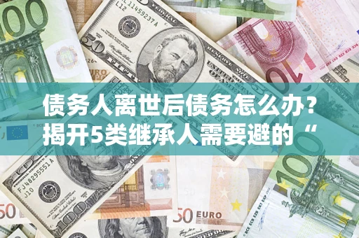 北京债务人离世后债务怎么办？揭开5类继承人需要避的“坑”