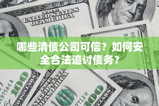北京哪些清债公司可信？如何安全合法追讨债务？