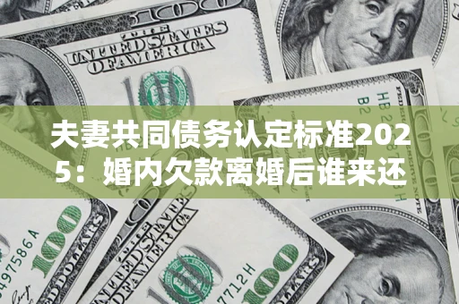 北京夫妻共同债务认定标准2025:婚内欠款离婚后谁来还? 北京夫妻共同债务认定标准2025:婚内欠款离婚后谁来还?