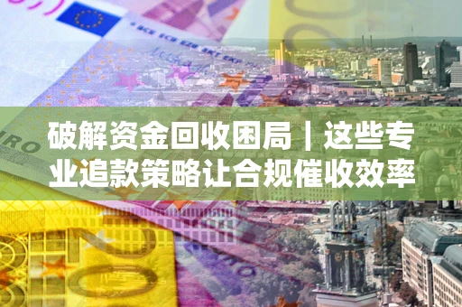 北京破解资金回收困局｜这些专业追款策略让合规催收效率翻倍