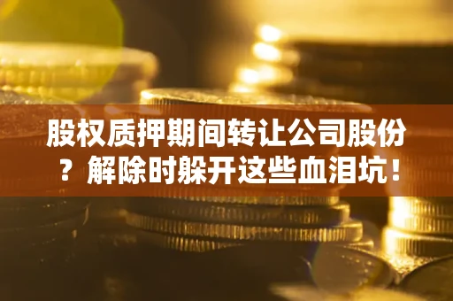 北京股权质押期间转让公司股份？解除时躲开这些血泪坑！