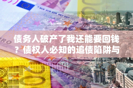 北京债务人破产了我还能要回钱？债权人必知的追债陷阱与破局之道
