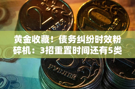 北京黄金收藏！债务纠纷时效粉碎机：3招重置时间还有5类不设年限的特殊债务