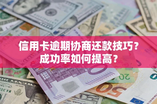 北京信用卡逾期协商还款技巧？成功率如何提高？