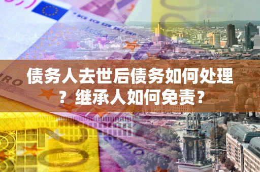 北京债务人去世后债务如何处理？继承人如何免责？