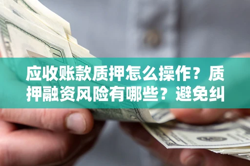 北京应收账款质押怎么操作？质押融资风险有哪些？避免纠纷高效融资技巧