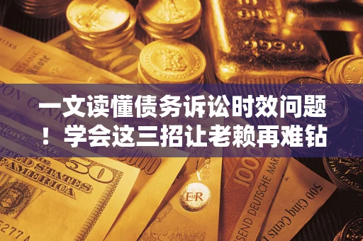 北京一文读懂债务诉讼时效问题！学会这三招让老赖再难钻空子