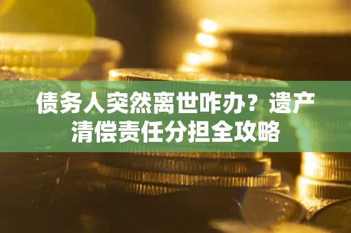 北京债务人突然离世咋办？遗产清偿责任分担全攻略