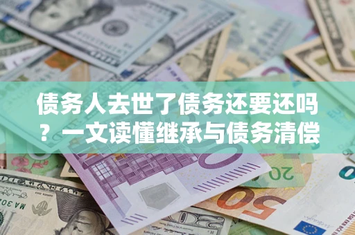 北京债务人去世了债务还要还吗？一文读懂继承与债务清偿