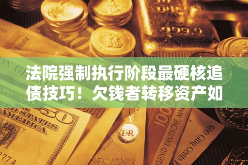 北京法院强制执行阶段最硬核追债技巧！欠钱者转移资产如何破解？