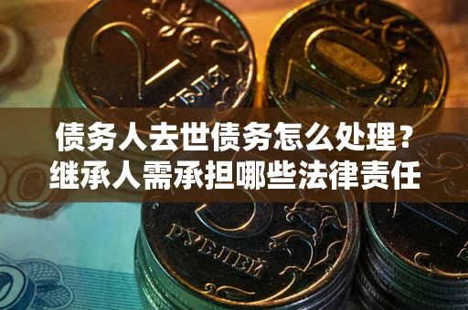 北京债务人去世债务怎么处理？继承人需承担哪些法律责任？