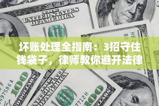 北京坏账处理全指南：3招守住钱袋子，律师教你避开法律雷区