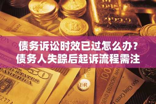 北京债务诉讼时效已过怎么办？债务人失踪后起诉流程需注意什么？