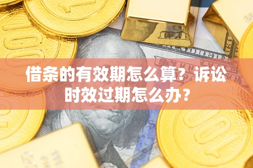 北京借条的有效期怎么算？诉讼时效过期怎么办？