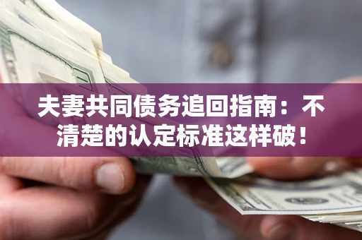 北京夫妻共同债务追回指南：不清楚的认定标准这样破！