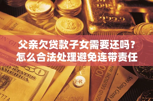 北京父亲欠贷款子女需要还吗？怎么合法处理避免连带责任？