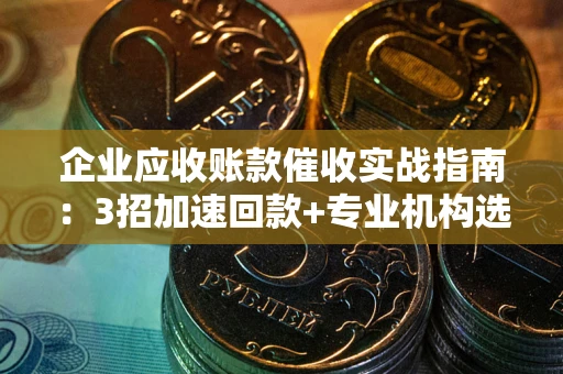 北京企业应收账款催收实战指南：3招加速回款+专业机构选择避坑