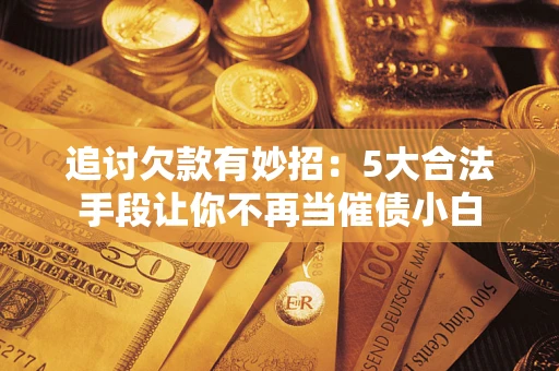 北京追讨欠款有妙招：5大合法手段让你不再当催债小白