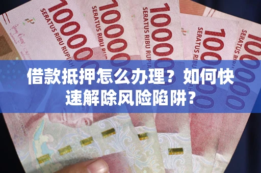 北京借款抵押怎么办理？如何快速解除风险陷阱？