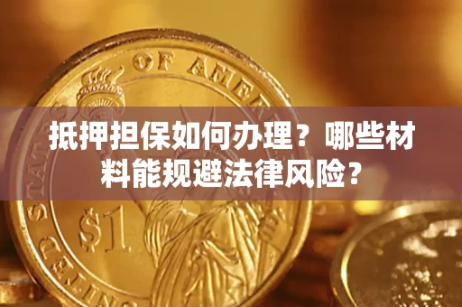北京抵押担保如何办理？哪些材料能规避法律风险？