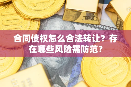 北京合同债权怎么合法转让？存在哪些风险需防范？