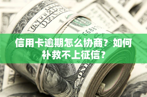 北京信用卡逾期怎么协商？如何补救不上征信？