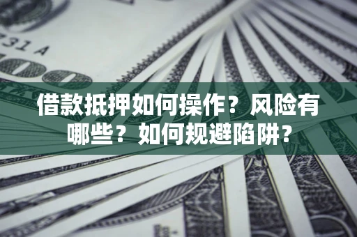 北京借款抵押如何操作?风险有哪些?如何规避陷阱? 北京借款抵押如何操作?风险有哪些?如何规避陷阱?