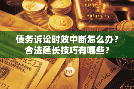 北京债务诉讼时效中断怎么办？合法延长技巧有哪些？