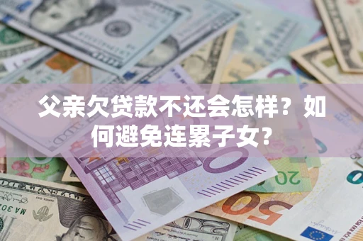 北京父亲欠贷款不还会怎样？如何避免连累子女？