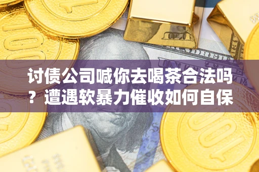 北京讨债公司喊你去喝茶合法吗？遭遇软暴力催收如何自保？