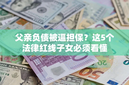 北京父亲负债被逼担保？这5个法律红线子女必须看懂