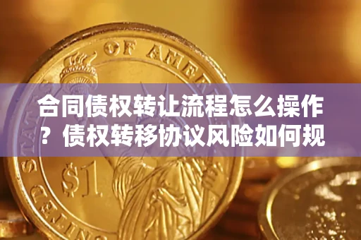 北京合同债权转让流程怎么操作？债权转移协议风险如何规避？