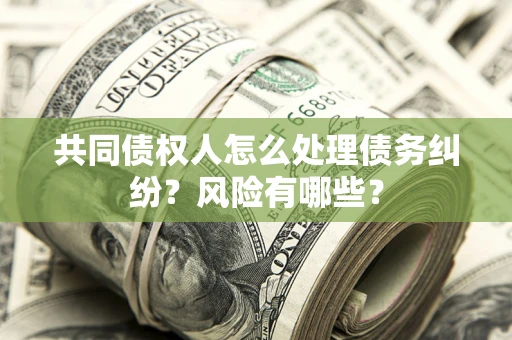 北京共同债权人怎么处理债务纠纷？风险有哪些？