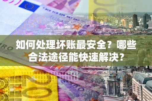 北京如何处理坏账最安全？哪些合法途径能快速解决？