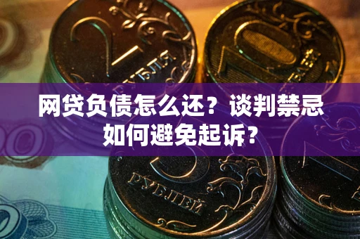 北京网贷负债怎么还？谈判禁忌如何避免起诉？