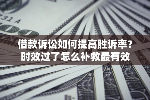 北京借款诉讼如何提高胜诉率？时效过了怎么补救最有效