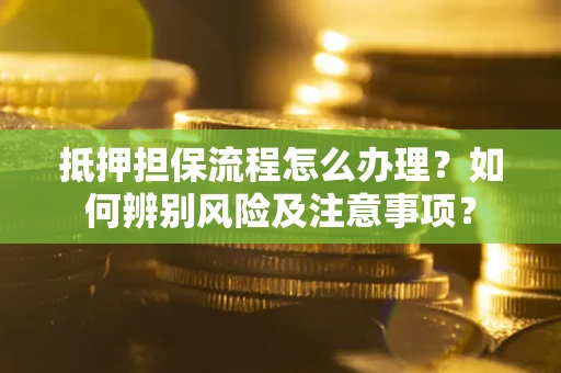北京抵押担保流程怎么办理？如何辨别风险及注意事项？