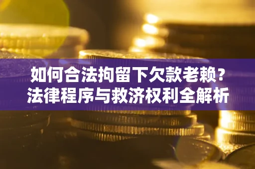 北京如何合法拘留下欠款老赖？法律程序与救济权利全解析