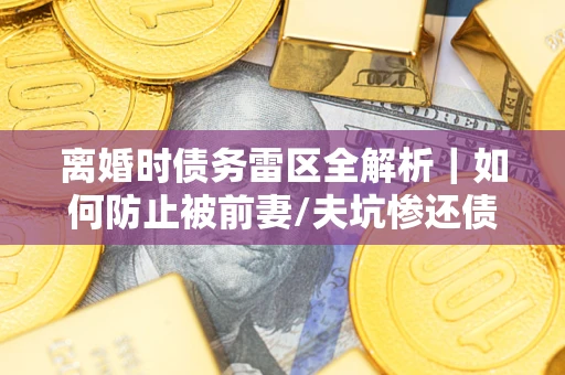 北京离婚时债务雷区全解析｜如何防止被前妻/夫坑惨还债？